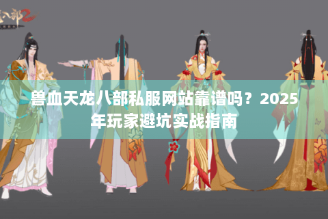 兽血天龙八部私服网站靠谱吗?2025年玩家避坑实战指南 兽血天龙八部私服网站靠谱吗?2025年玩家避坑实战指南