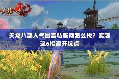 天龙八部人气最高私服网怎么找?实测这6招避开坑点 天龙八部人气最高私服网怎么找?实测这6招避开坑点