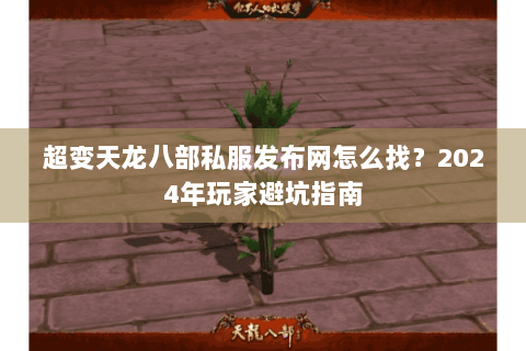 超变天龙八部私服发布网怎么找？2024年玩家避坑指南