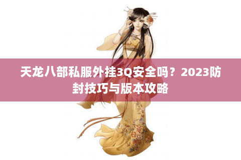 天龙八部私服外挂3Q安全吗?2023防封技巧与版本攻略 天龙八部私服外挂3Q安全吗?2023防封技巧与版本攻略