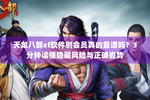 天龙八部sf软件刷会员真的靠谱吗？3分钟读懂隐藏风险与正确姿势