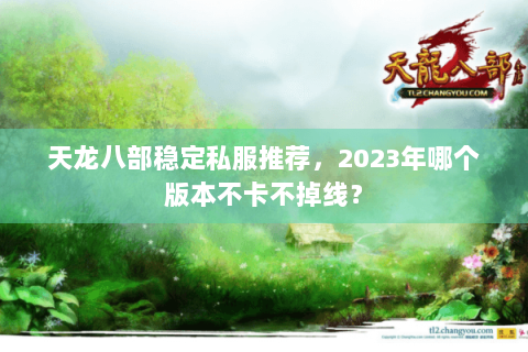 天龙八部稳定私服推荐,2023年哪个版本不卡不掉线? 天龙八部稳定私服推荐,2023年哪个版本不卡不掉线?