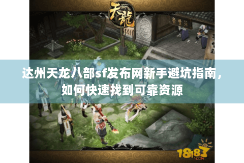 达州天龙八部sf发布网新手避坑指南,如何快速找到可靠资源 达州天龙八部sf发布网新手避坑指南,如何快速找到可靠资源