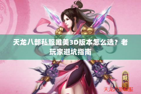 天龙八部私服唯美3D版本怎么选？老玩家避坑指南