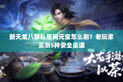 新天龙八部私服网元宝怎么刷？老玩家实测5种安全渠道