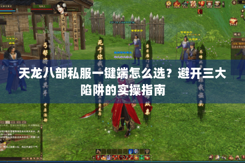天龙八部私服一键端怎么选?避开三大陷阱的实操指南 天龙八部私服一键端怎么选?避开三大陷阱的实操指南