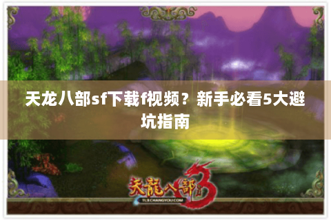天龙八部sf下载f视频?新手必看5大避坑指南 天龙八部sf下载f视频?新手必看5大避坑指南