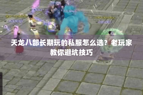 天龙八部长期玩的私服怎么选?老玩家教你避坑技巧 天龙八部长期玩的私服怎么选?老玩家教你避坑技巧