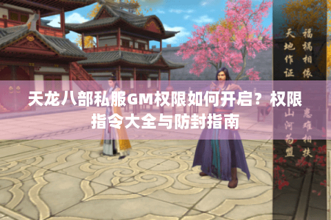 天龙八部私服GM权限如何开启？权限指令大全与防封指南