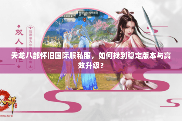 天龙八部怀旧国际服私服,如何找到稳定版本与高效升级? 天龙八部怀旧国际服私服,如何找到稳定版本与高效升级?