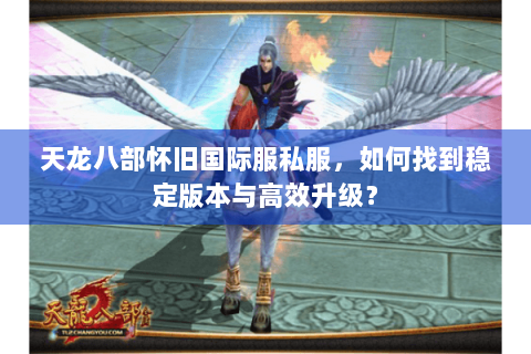 天龙八部怀旧国际服私服,如何找到稳定版本与高效升级? 天龙八部怀旧国际服私服,如何找到稳定版本与高效升级?