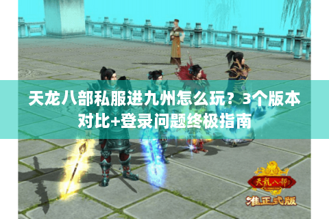 天龙八部私服进九州怎么玩?3个版本对比+登录问题终极指南 天龙八部私服进九州怎么玩?3个版本对比+登录问题终极指南