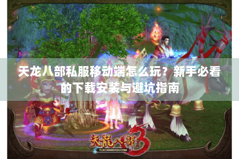 天龙八部私服移动端怎么玩？新手必看的下载安装与避坑指南