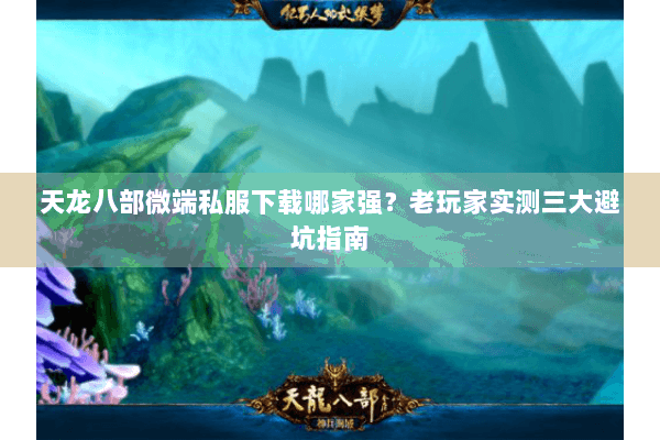 天龙八部微端私服下载哪家强?老玩家实测三大避坑指南 天龙八部微端私服下载哪家强?老玩家实测三大避坑指南