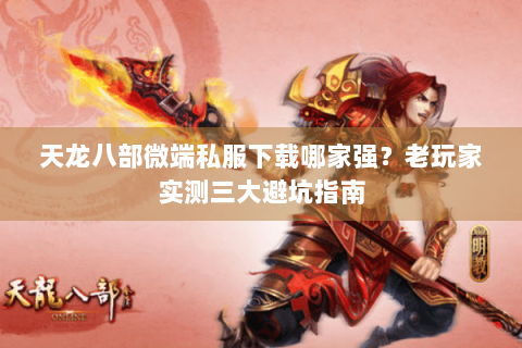 天龙八部微端私服下载哪家强?老玩家实测三大避坑指南 天龙八部微端私服下载哪家强?老玩家实测三大避坑指南