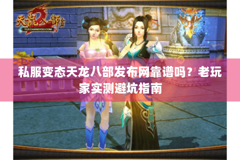 私服变态天龙八部发布网靠谱吗?老玩家实测避坑指南 私服变态天龙八部发布网靠谱吗?老玩家实测避坑指南