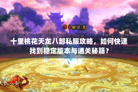 十里桃花天龙八部私服攻略,如何快速找到稳定版本与通关秘籍? 十里桃花天龙八部私服攻略,如何快速找到稳定版本与通关秘籍?