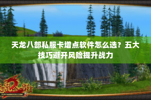 天龙八部私服卡增点软件怎么选?五大技巧避开风险提升战力 天龙八部私服卡增点软件怎么选?五大技巧避开风险提升战力