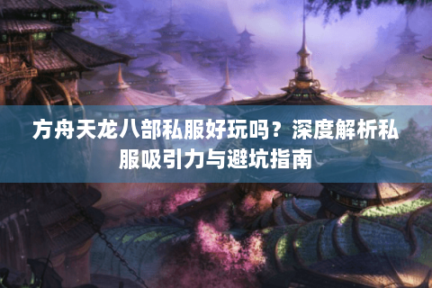 方舟天龙八部私服好玩吗？深度解析私服吸引力与避坑指南