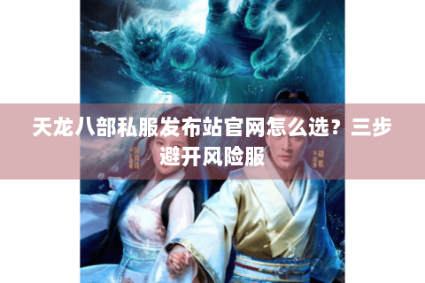 天龙八部私服发布站官网怎么选?三步避开风险服 天龙八部私服发布站官网怎么选?三步避开风险服