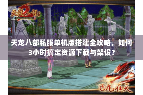天龙八部私服单机版搭建全攻略,如何3小时搞定资源下载与架设? 天龙八部私服单机版搭建全攻略,如何3小时搞定资源下载与架设?
