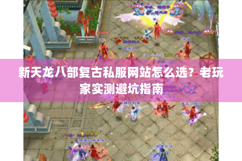 新天龙八部复古私服网站怎么选？老玩家实测避坑指南