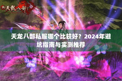 天龙八部私服哪个比较好?2024年避坑指南与实测推荐 天龙八部私服哪个比较好?2024年避坑指南与实测推荐