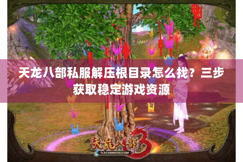 天龙八部私服解压根目录怎么找？三步获取稳定游戏资源