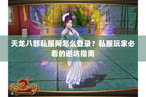 天龙八部私服网怎么登录？私服玩家必看的避坑指南