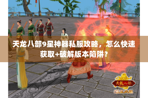 天龙八部9星神器私服攻略，怎么快速获取+破解版本陷阱？