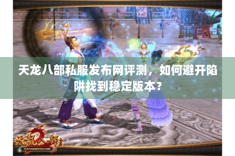 天龙八部私服发布网评测，如何避开陷阱找到稳定版本？