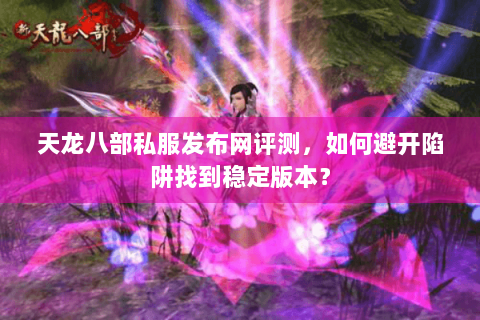 天龙八部私服发布网评测，如何避开陷阱找到稳定版本？