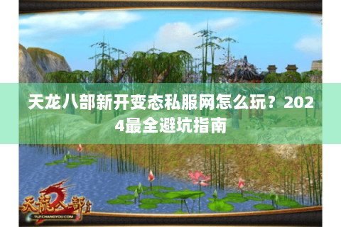 天龙八部新开变态私服网怎么玩?2024最全避坑指南 天龙八部新开变态私服网怎么玩?2024最全避坑指南