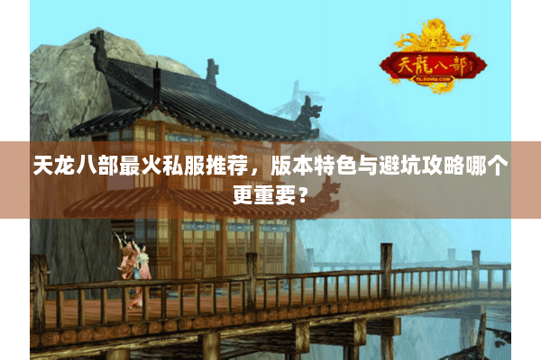 天龙八部最火私服推荐,版本特色与避坑攻略哪个更重要? 天龙八部最火私服推荐,版本特色与避坑攻略哪个更重要?