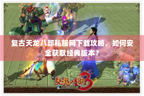 复古天龙八部私服网下载攻略,如何安全获取经典版本? 复古天龙八部私服网下载攻略,如何安全获取经典版本?