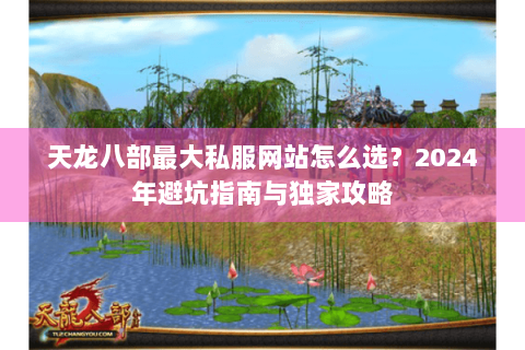 天龙八部最大私服网站怎么选?2024年避坑指南与独家攻略 天龙八部最大私服网站怎么选?2024年避坑指南与独家攻略