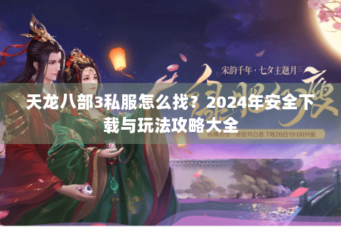 天龙八部3私服怎么找？2024年安全下载与玩法攻略大全