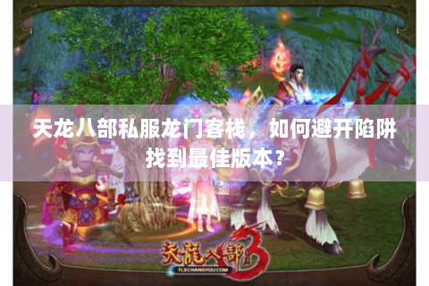 天龙八部私服龙门客栈，如何避开陷阱找到最佳版本？