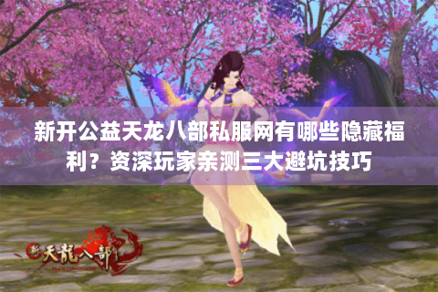 新开公益天龙八部私服网有哪些隐藏福利？资深玩家亲测三大避坑技巧