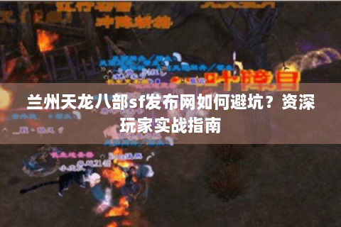 兰州天龙八部sf发布网如何避坑?资深玩家实战指南 兰州天龙八部sf发布网如何避坑?资深玩家实战指南