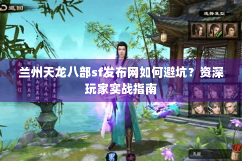 兰州天龙八部sf发布网如何避坑?资深玩家实战指南 兰州天龙八部sf发布网如何避坑?资深玩家实战指南