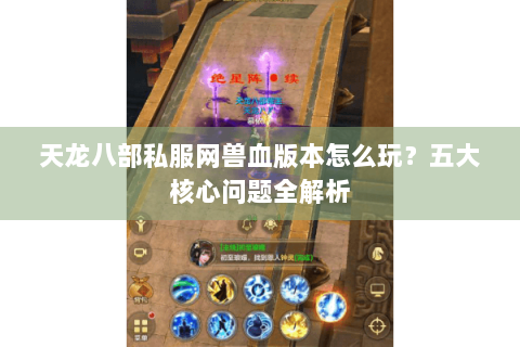 天龙八部私服网兽血版本怎么玩?五大核心问题全解析 天龙八部私服网兽血版本怎么玩?五大核心问题全解析