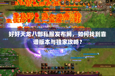 好好天龙八部私服发布网，如何找到靠谱版本与独家攻略？