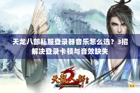 天龙八部私服登录器音乐怎么选?3招解决登录卡顿与音效缺失 天龙八部私服登录器音乐怎么选?3招解决登录卡顿与音效缺失
