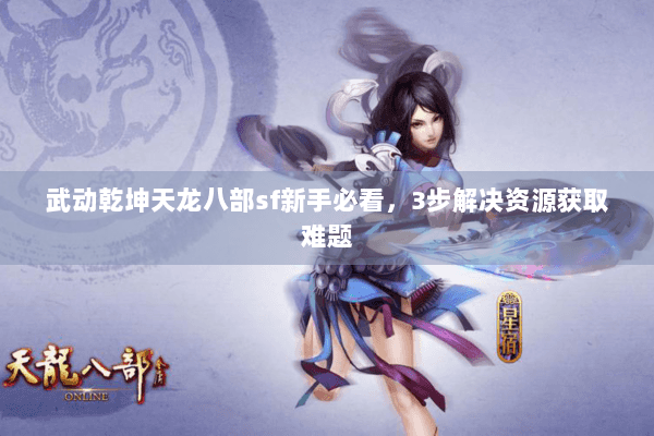 武动乾坤天龙八部sf新手必看,3步解决资源获取难题 武动乾坤天龙八部sf新手必看,3步解决资源获取难题