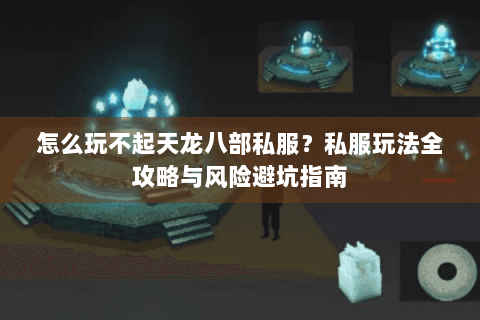 怎么玩不起天龙八部私服?私服玩法全攻略与风险避坑指南 怎么玩不起天龙八部私服?私服玩法全攻略与风险避坑指南