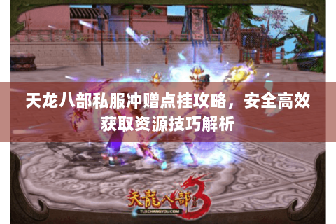 天龙八部私服冲赠点挂攻略,安全高效获取资源技巧解析 天龙八部私服冲赠点挂攻略,安全高效获取资源技巧解析