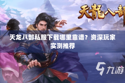 天龙八部私服下载哪里靠谱?资深玩家实测推荐 天龙八部私服下载哪里靠谱?资深玩家实测推荐