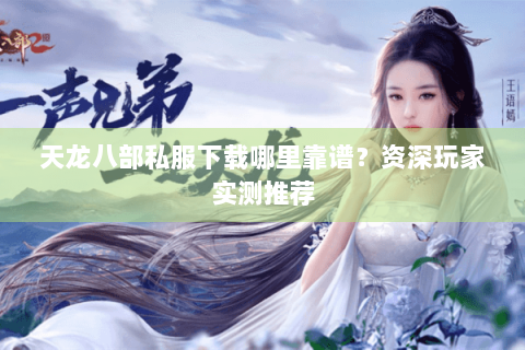 天龙八部私服下载哪里靠谱?资深玩家实测推荐 天龙八部私服下载哪里靠谱?资深玩家实测推荐
