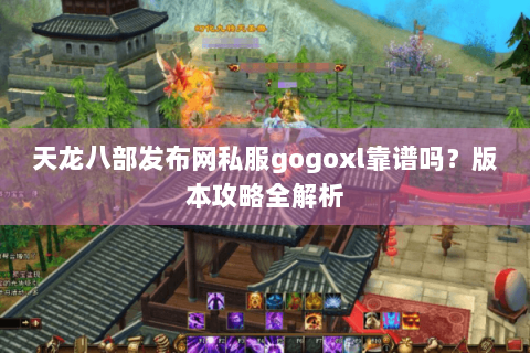 天龙八部发布网私服gogoxl靠谱吗？版本攻略全解析